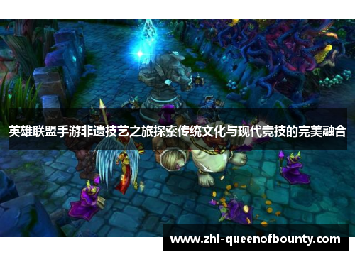 英雄联盟手游非遗技艺之旅探索传统文化与现代竞技的完美融合 英雄联盟手游非遗技艺之旅探索传统文化与现代竞技的完美融合