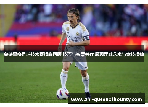 莫德里奇足球技术赛精彩回顾 技巧与智慧并存 展现足球艺术与竞技精神