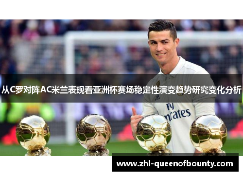 从C罗对阵AC米兰表现看亚洲杯赛场稳定性演变趋势研究变化分析 从C罗对阵AC米兰表现看亚洲杯赛场稳定性演变趋势研究变化分析