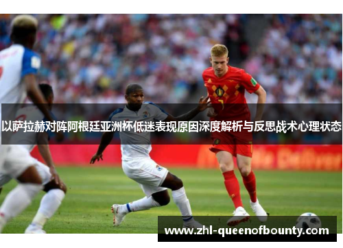 以萨拉赫对阵阿根廷亚洲杯低迷表现原因深度解析与反思战术心理状态