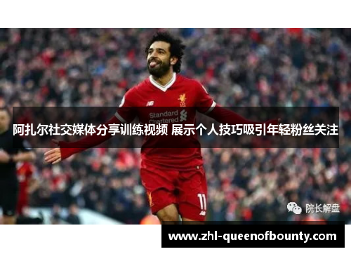 阿扎尔社交媒体分享训练视频 展示个人技巧吸引年轻粉丝关注