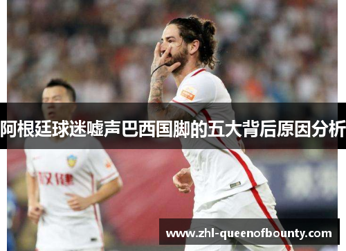 阿根廷球迷嘘声巴西国脚的五大背后原因分析