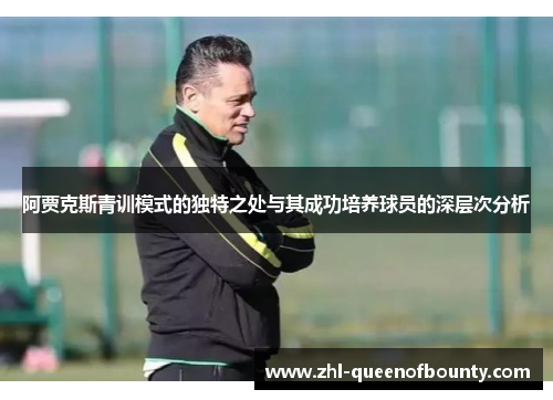 阿贾克斯青训模式的独特之处与其成功培养球员的深层次分析