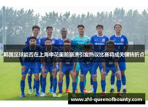韩国足球能否在上海申花面前崩溃引发热议比赛将成关键转折点