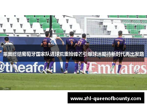 莱奥终结葡萄牙国家队进球荒重拾锋芒引爆球迷期待新时代再出发路 莱奥终结葡萄牙国家队进球荒重拾锋芒引爆球迷期待新时代再出发路