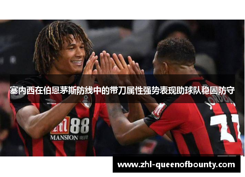 塞内西在伯恩茅斯防线中的带刀属性强势表现助球队稳固防守