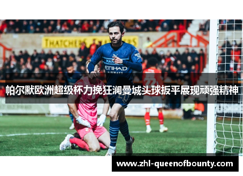 帕尔默欧洲超级杯力挽狂澜曼城头球扳平展现顽强精神