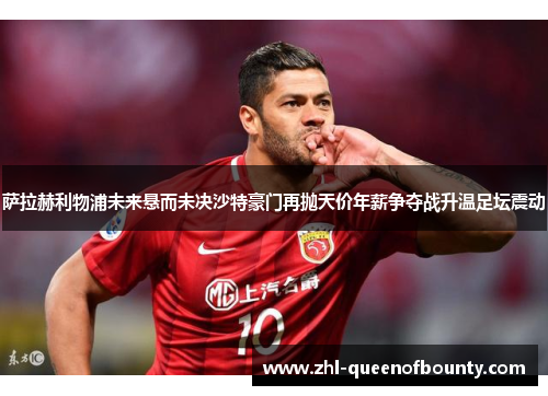 萨拉赫利物浦未来悬而未决沙特豪门再抛天价年薪争夺战升温足坛震动